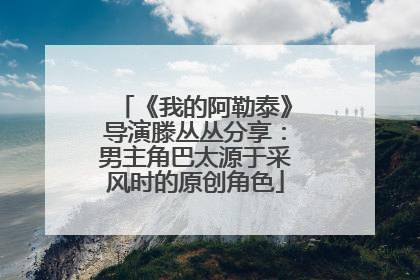 《我的阿勒泰》导演滕丛丛分享：男主角巴太源于采风时的原创角色