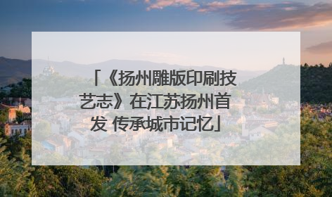 《扬州雕版印刷技艺志》在江苏扬州首发 传承城市记忆
