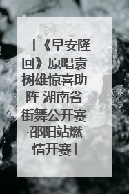 《早安隆回》原唱袁树雄惊喜助阵 湖南省街舞公开赛·邵阳站燃情开赛