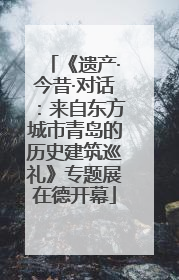 《遗产·今昔·对话：来自东方城市青岛的历史建筑巡礼》专题展在德开幕