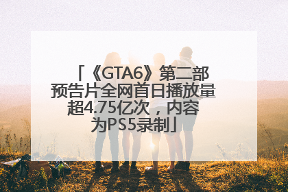 《GTA6》第二部预告片全网首日播放量超4.75亿次，内容为PS5录制