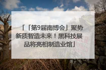 「第9届南博会」聚势新质智造未来！黑科技展品将亮相制造业馆