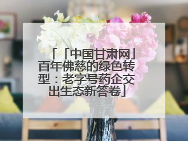 「中国甘肃网」百年佛慈的绿色转型：老字号药企交出生态新答卷