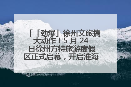 「劲爆」徐州文旅搞大动作！5 月 24 日徐州方特旅游度假区正式启幕，开启淮海旅游新篇章