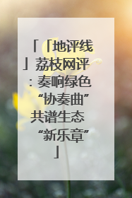「地评线」荔枝网评：奏响绿色“协奏曲” 共谱生态“新乐章”