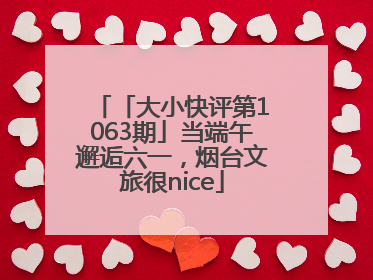 「大小快评第1063期」当端午邂逅六一，烟台文旅很nice