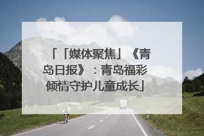 「媒体聚焦」《青岛日报》：青岛福彩倾情守护儿童成长