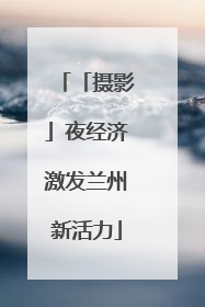 「摄影」夜经济激发兰州新活力