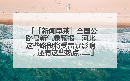 「新闻早茶」全国公路最新气象预报，河北这些路段将受雷暴影响，还有这些热点……