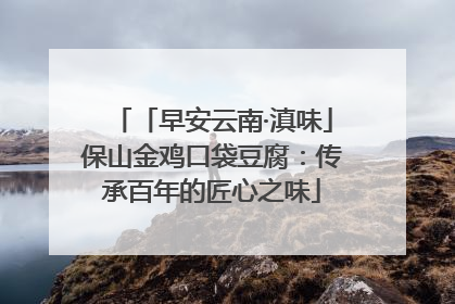 「早安云南·滇味」保山金鸡口袋豆腐：传承百年的匠心之味