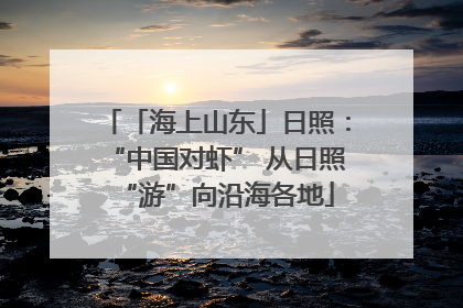 「海上山东」日照：“中国对虾” 从日照“游”向沿海各地