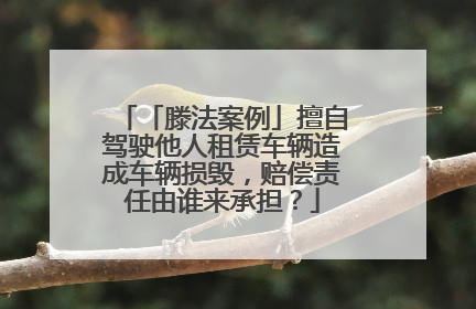 「滕法案例」擅自驾驶他人租赁车辆造成车辆损毁，赔偿责任由谁来承担？