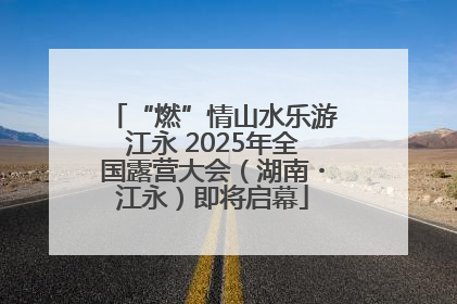 “燃”情山水乐游江永 2025年全国露营大会（湖南・江永）即将启幕