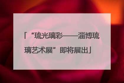 “琉光璃彩——淄博琉璃艺术展”即将展出