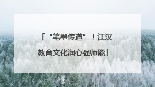 “笔墨传道”！江汉教育文化润心强师能