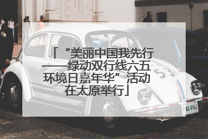 “美丽中国我先行——绿动双行线六五环境日嘉年华”活动在太原举行