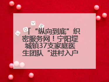 “纵向到底”织密服务网！宁阳堽城镇37支家庭医生团队“进村入户”，让健康政策“落地生根”