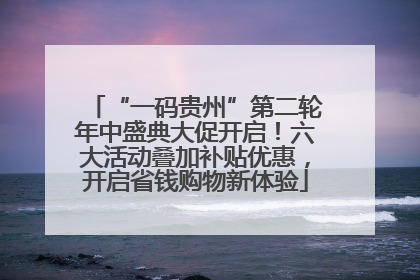 “一码贵州”第二轮年中盛典大促开启！六大活动叠加补贴优惠，开启省钱购物新体验