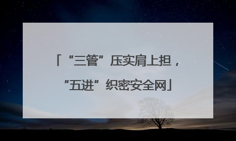 “三管”压实肩上担，“五进”织密安全网