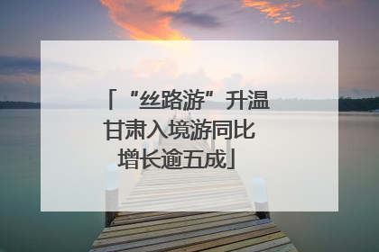 “丝路游”升温 甘肃入境游同比增长逾五成
