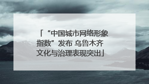 “中国城市网络形象指数”发布 乌鲁木齐文化与治理表现突出