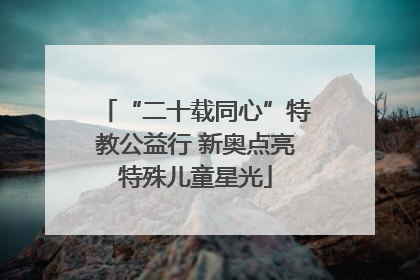 “二十载同心”特教公益行 新奥点亮特殊儿童星光