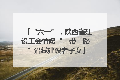 “六一”，陕西省建设工会情暖“一带一路”沿线建设者子女