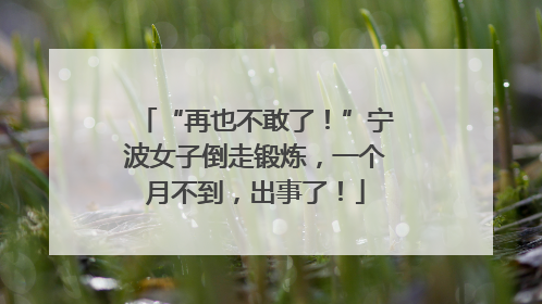 “再也不敢了！”宁波女子倒走锻炼，一个月不到，出事了！