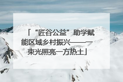 “匠谷公益”助学赋能区域乡村振兴——一束光照亮一方热土