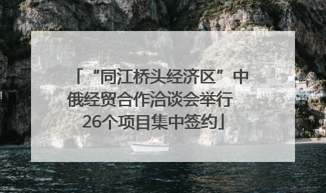 “同江桥头经济区”中俄经贸合作洽谈会举行 26个项目集中签约