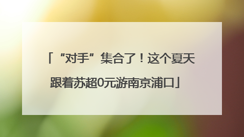 “对手”集合了！这个夏天跟着苏超0元游南京浦口