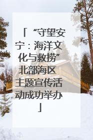 “守望安宁：海洋文化与救捞”北部海区 主题宣传活动成功举办