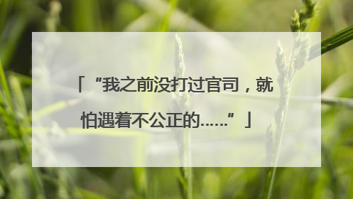 “我之前没打过官司，就怕遇着不公正的……”