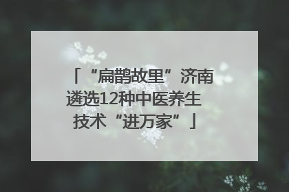 “扁鹊故里”济南遴选12种中医养生技术“进万家”