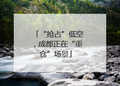“抢占”低空，成都正在“重仓”场景