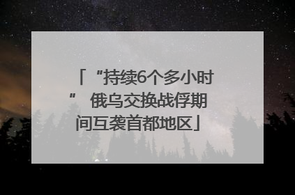 “持续6个多小时” 俄乌交换战俘期间互袭首都地区