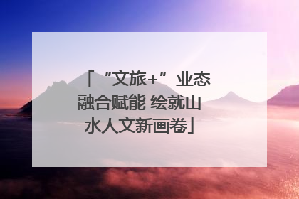 “文旅+”业态融合赋能 绘就山水人文新画卷