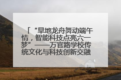 “旱地龙舟舞动端午情，智能科技点亮六一梦”——万官路学校传统文化与科技创新交融的精彩盛宴