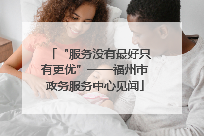 “服务没有最好只有更优”——福州市政务服务中心见闻