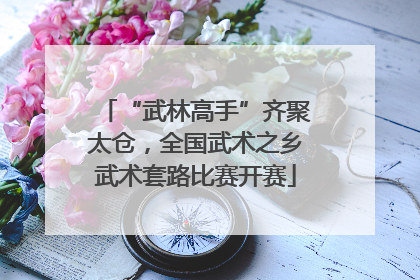“武林高手”齐聚太仓，全国武术之乡武术套路比赛开赛