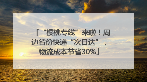 “樱桃专线”来啦！周边省份快递“次日达”，物流成本节省30%