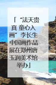 “法天贵真 童心入画”李长生中国画作品展在郑州唐玉润美术馆举办