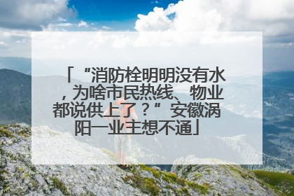 “消防栓明明没有水，为啥市民热线、物业都说供上了？”安徽涡阳一业主想不通