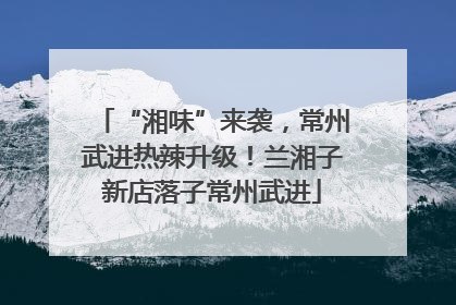 “湘味”来袭，常州武进热辣升级！兰湘子新店落子常州武进
