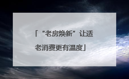 “老房焕新”让适老消费更有温度