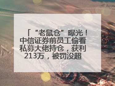 “老鼠仓”曝光！中信证券前员工偷看私募大佬持仓，获利213万，被罚没超426万
