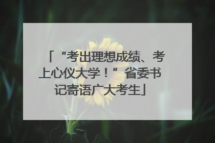 “考出理想成绩、考上心仪大学！”省委书记寄语广大考生