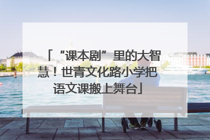 “课本剧”里的大智慧！世青文化路小学把语文课搬上舞台