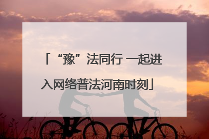 “豫”法同行 一起进入网络普法河南时刻