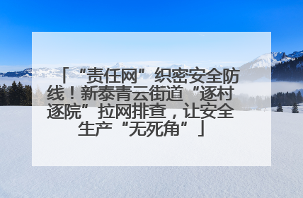 “责任网”织密安全防线！新泰青云街道“逐村逐院”拉网排查，让安全生产“无死角”